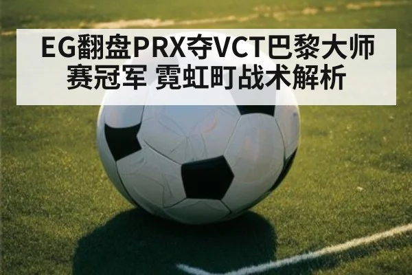 EG翻盘PRX夺VCT巴黎大师赛冠军 霓虹町战术解析