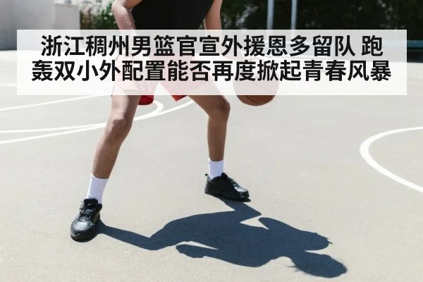 浙江稠州男篮官宣外援恩多留队 跑轰双小外配置能否再度掀起青春风暴