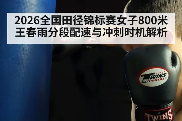 2026全国田径锦标赛女子800米王春雨分段配速与冲刺时机解析